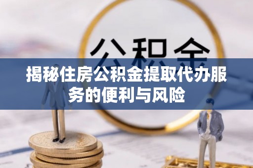 合肥揭秘住房公积金提取代办服务的便利与风险