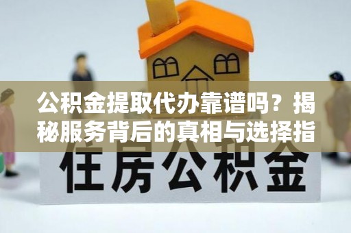合肥公积金提取代办靠谱吗？揭秘服务背后的真相与选择指南