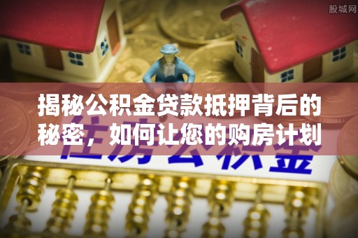 合肥揭秘公积金贷款抵押背后的秘密，如何让您的购房计划更轻松？