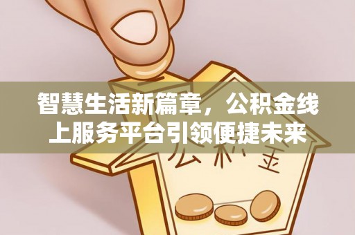 合肥智慧生活新篇章，公积金线上服务平台引领便捷未来