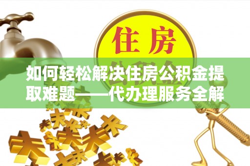 合肥如何轻松解决住房公积金提取难题——代办理服务全解析