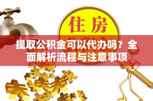 合肥提取公积金可以代办吗？全面解析流程与注意事项