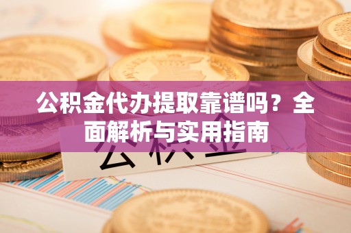 合肥公积金代办提取靠谱吗？全面解析与实用指南