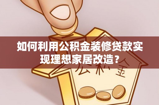 合肥如何利用公积金装修贷款实现理想家居改造？