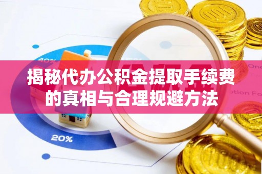 合肥揭秘代办公积金提取手续费的真相与合理规避方法