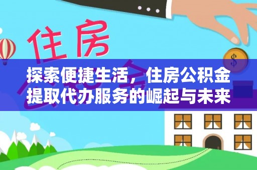 合肥探索便捷生活，住房公积金提取代办服务的崛起与未来趋势