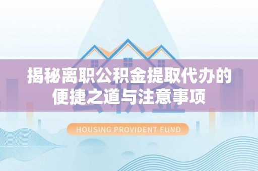 合肥揭秘离职公积金提取代办的便捷之道与注意事项