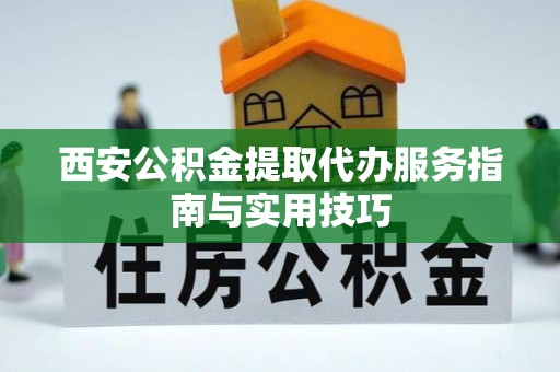合肥西安公积金提取代办服务指南与实用技巧