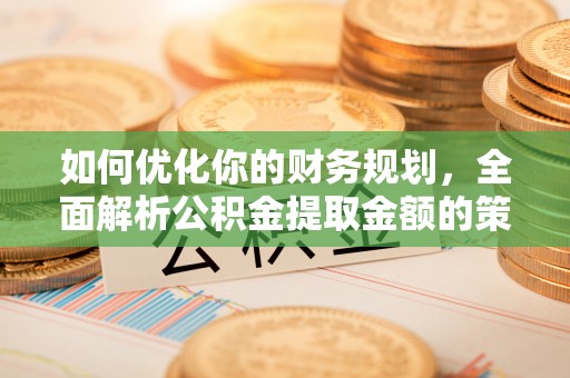 合肥如何优化你的财务规划，全面解析公积金提取金额的策略与技巧