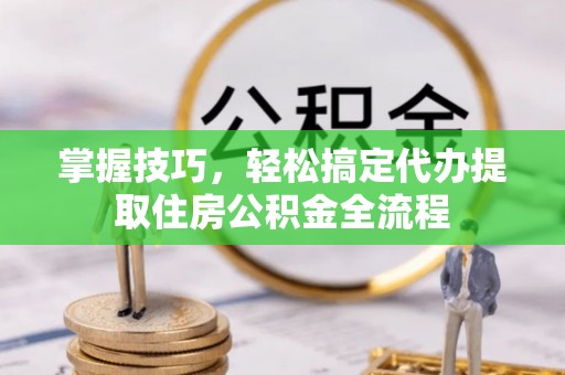 合肥掌握技巧，轻松搞定代办提取住房公积金全流程