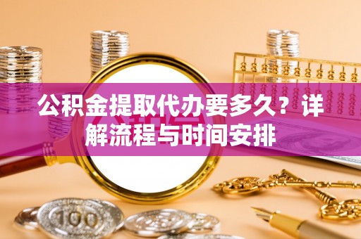 合肥公积金提取代办要多久？详解流程与时间安排