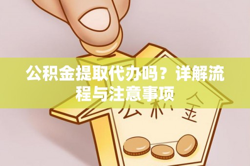 合肥公积金提取代办吗？详解流程与注意事项