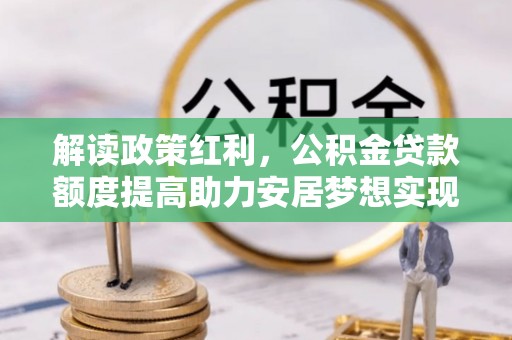 合肥解读政策红利，公积金贷款额度提高助力安居梦想实现