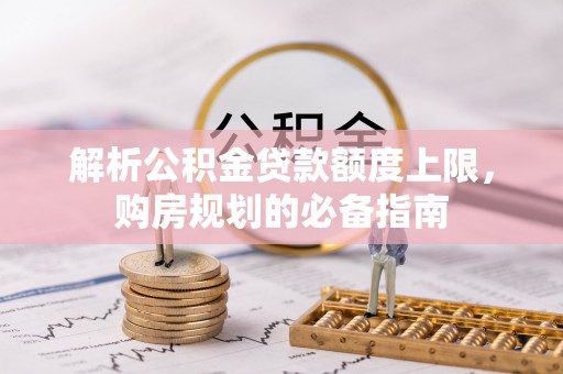 合肥解析公积金贷款额度上限，购房规划的必备指南
