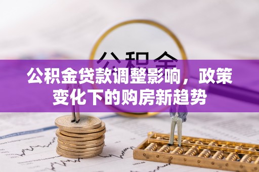 合肥公积金贷款调整影响，政策变化下的购房新趋势