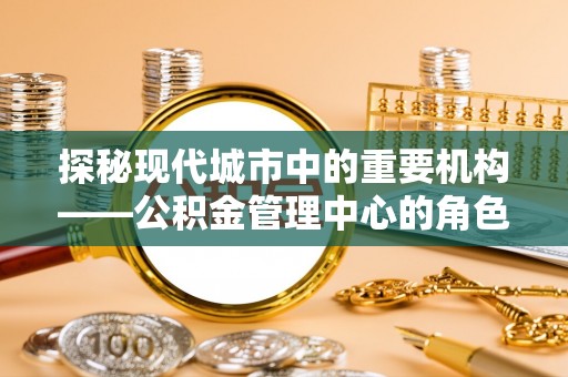 合肥探秘现代城市中的重要机构——公积金管理中心的角色与使命