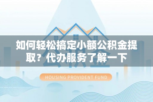 合肥如何轻松搞定小额公积金提取？代办服务了解一下
