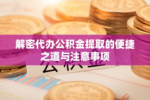 合肥解密代办公积金提取的便捷之道与注意事项