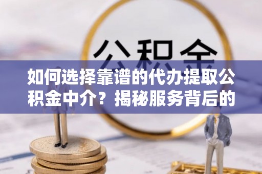 合肥如何选择靠谱的代办提取公积金中介？揭秘服务背后的真相