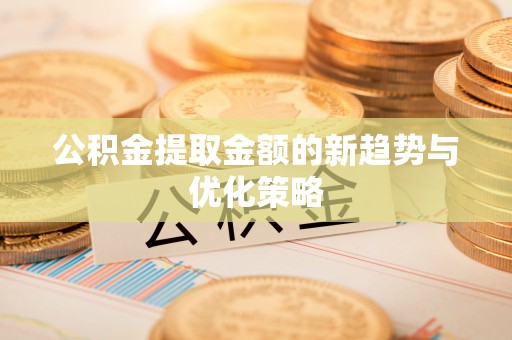 合肥公积金提取金额的新趋势与优化策略