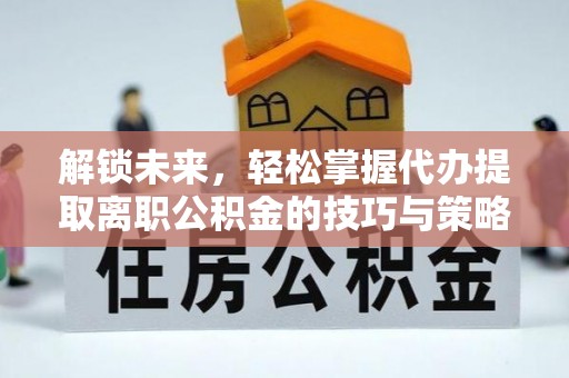 合肥解锁未来，轻松掌握代办提取离职公积金的技巧与策略