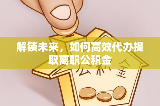 合肥解锁未来，如何高效代办提取离职公积金