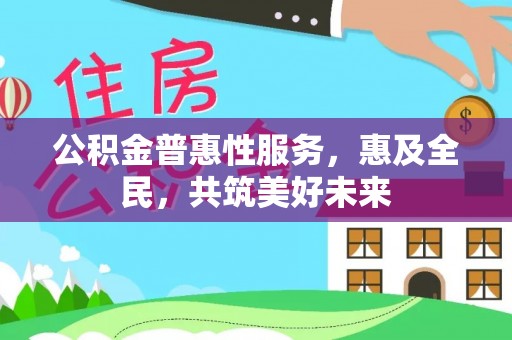 合肥公积金普惠性服务，惠及全民，共筑美好未来