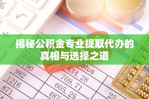 合肥揭秘公积金专业提取代办的真相与选择之道