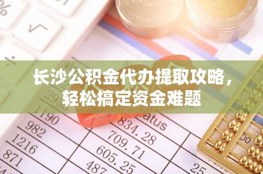 合肥长沙公积金代办提取攻略，轻松搞定资金难题