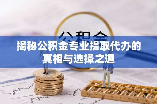 合肥揭秘公积金专业提取代办的真相与选择之道