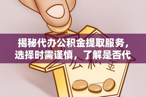 合肥揭秘代办公积金提取服务，选择时需谨慎，了解是否代办公积金提取可靠吗？