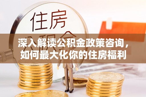 合肥深入解读公积金政策咨询，如何最大化你的住房福利