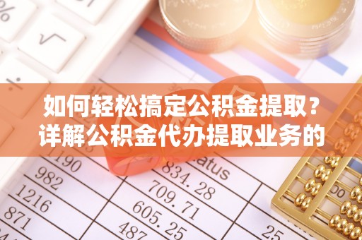 合肥如何轻松搞定公积金提取？详解公积金代办提取业务的便捷之道