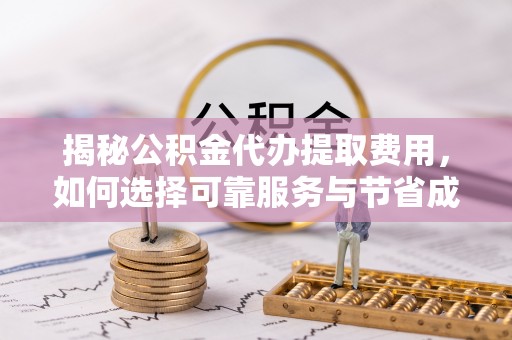 合肥揭秘公积金代办提取费用，如何选择可靠服务与节省成本
