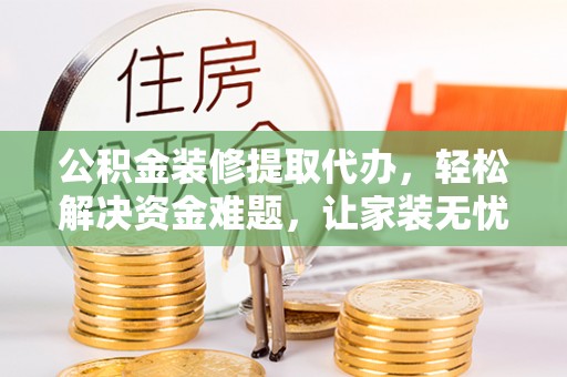 合肥公积金装修提取代办，轻松解决资金难题，让家装无忧