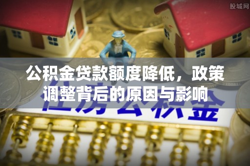 合肥公积金贷款额度降低，政策调整背后的原因与影响