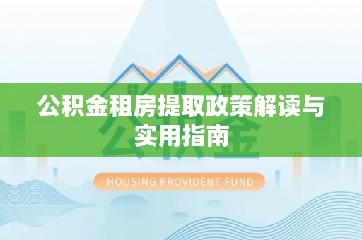 合肥公积金租房提取政策解读与实用指南