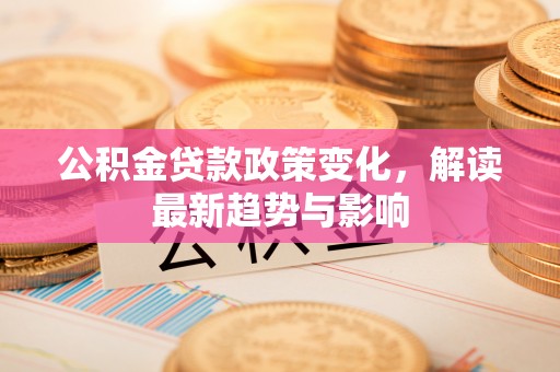 合肥公积金贷款政策变化，解读最新趋势与影响