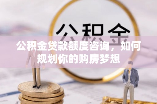 合肥公积金贷款额度咨询，如何规划你的购房梦想