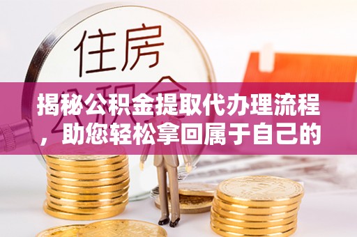 合肥揭秘公积金提取代办理流程，助您轻松拿回属于自己的钱