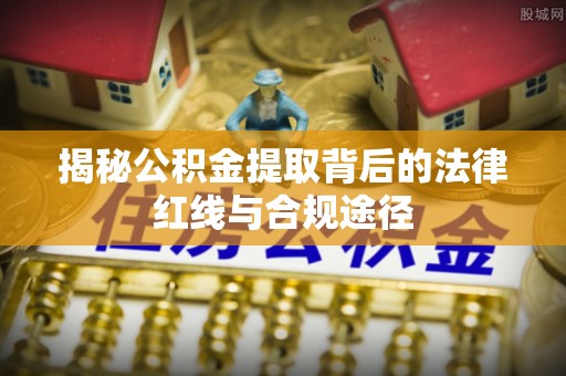 合肥揭秘公积金提取背后的法律红线与合规途径