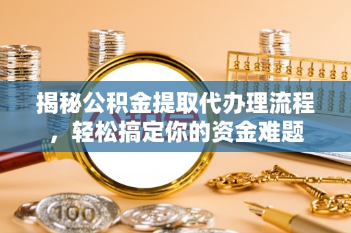 合肥揭秘公积金提取代办理流程，轻松搞定你的资金难题
