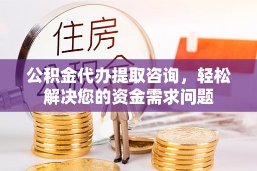 合肥公积金代办提取咨询，轻松解决您的资金需求问题