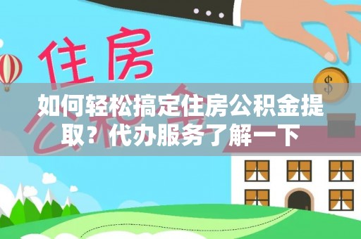 合肥如何轻松搞定住房公积金提取？代办服务了解一下