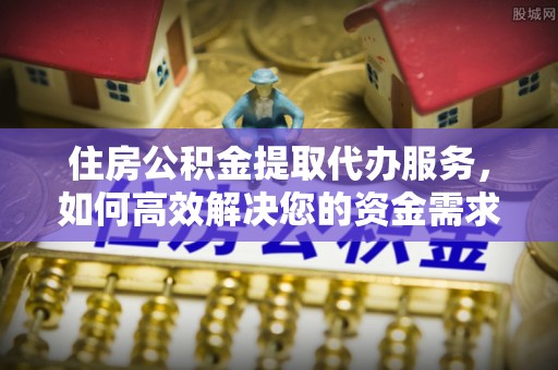 合肥住房公积金提取代办服务，如何高效解决您的资金需求