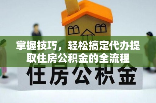 合肥掌握技巧，轻松搞定代办提取住房公积金的全流程
