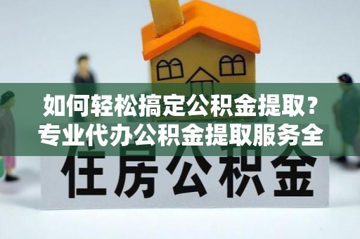 合肥如何轻松搞定公积金提取？专业代办公积金提取服务全解析