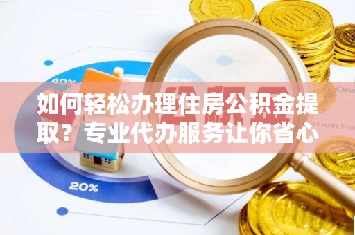 合肥如何轻松办理住房公积金提取？专业代办服务让你省心无忧