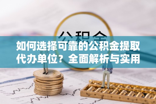 合肥如何选择可靠的公积金提取代办单位？全面解析与实用建议