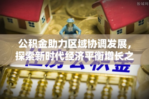 合肥公积金助力区域协调发展，探索新时代经济平衡增长之道